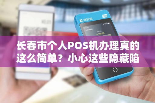 长春市个人POS机办理真的这么简单？小心这些隐藏陷阱！