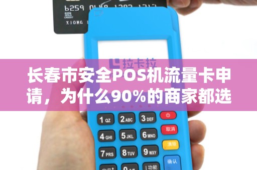 长春市安全POS机流量卡申请,为什么90%的商家都选错了?
