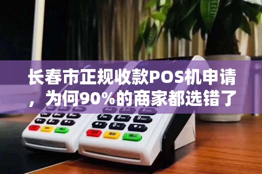 长春市正规收款POS机申请,为何90%的商家都选错了?揭秘避坑指南!