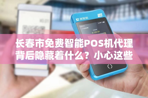 长春市免费智能POS机代理背后隐藏着什么?小心这些免费陷阱!