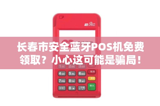 长春市安全蓝牙POS机免费领取?小心这可能是骗局!