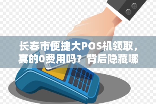长春市便捷大POS机领取,真的0费用吗?背后隐藏哪些猫腻?
