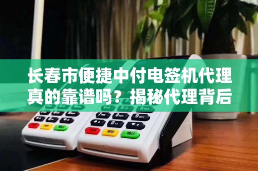 长春市便捷中付电签机代理真的靠谱吗?揭秘代理背后的5大陷阱与3大优势!