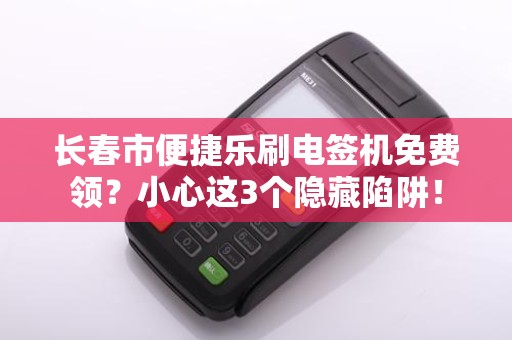 长春市便捷乐刷电签机免费领?小心这3个隐藏陷阱!