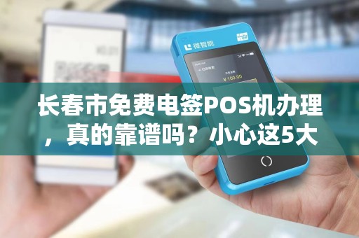 长春市免费电签POS机办理,真的靠谱吗?小心这5大隐藏陷阱!