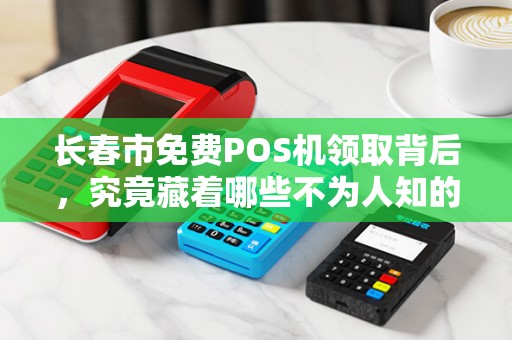 长春市免费POS机领取背后,究竟藏着哪些不为人知的套路?