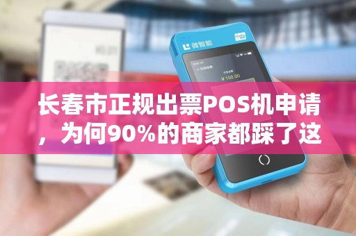 长春市正规出票POS机申请,为何90%的商家都踩了这些坑?