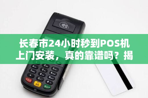 长春市24小时秒到POS机上门安装,真的靠谱吗?揭秘背后的5大行业陷阱!