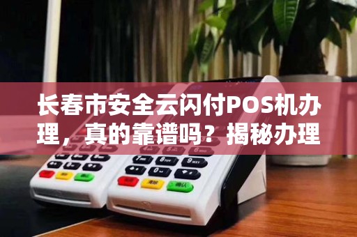 长春市安全云闪付POS机办理,真的靠谱吗?揭秘办理过程中的5大陷阱!