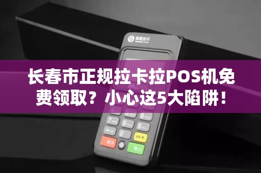长春市正规拉卡拉POS机免费领取?小心这5大陷阱!