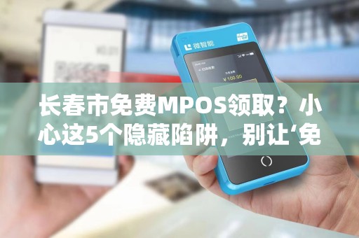 长春市免费MPOS领取?小心这5个隐藏陷阱,别让‘免费’坑了你!