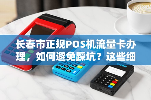长春市正规POS机流量卡办理,如何避免踩坑?这些细节商家必须知道!