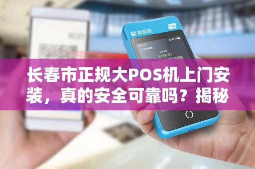 长春市正规大POS机上门安装，真的安全可靠吗？揭秘3大避坑指南！