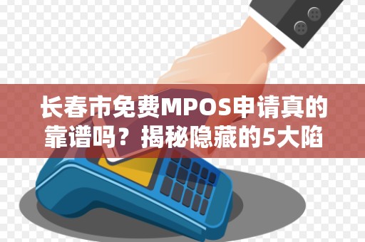 长春市免费MPOS申请真的靠谱吗？揭秘隐藏的5大陷阱！