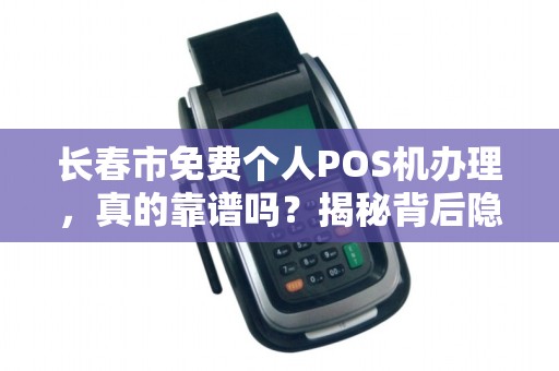 长春市免费个人POS机办理，真的靠谱吗？揭秘背后隐藏的陷阱！