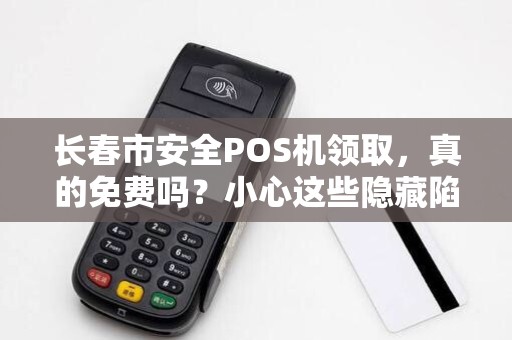 长春市安全POS机领取，真的免费吗？小心这些隐藏陷阱！