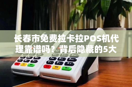 长春市免费拉卡拉POS机代理靠谱吗？背后隐藏的5大陷阱！