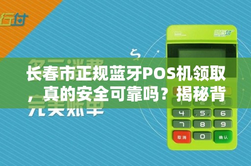 长春市正规蓝牙POS机领取，真的安全可靠吗？揭秘背后隐藏的5大风险！