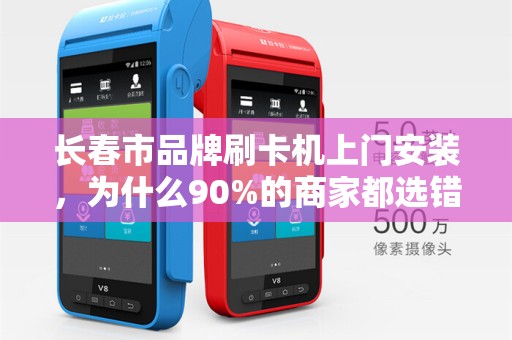 长春市品牌刷卡机上门安装，为什么90%的商家都选错了服务商？