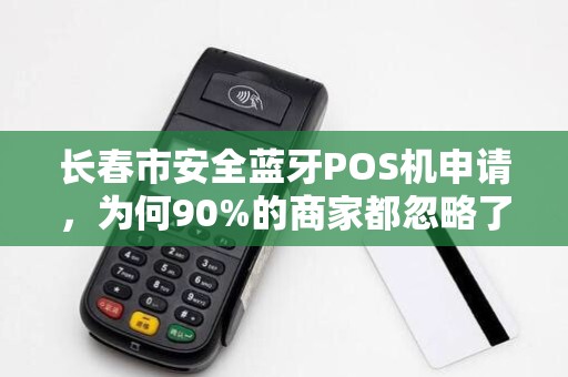 长春市安全蓝牙POS机申请，为何90%的商家都忽略了这3个致命细节？
