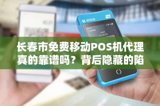 长春市免费移动POS机代理真的靠谱吗？背后隐藏的陷阱你了解多少？