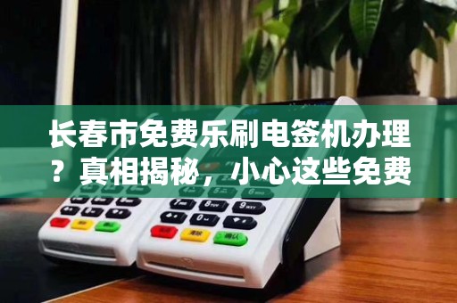长春市免费乐刷电签机办理？真相揭秘，小心这些免费陷阱！