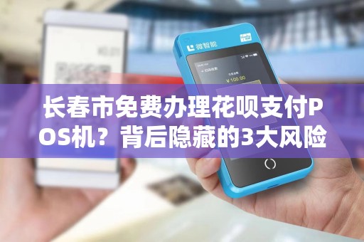 长春市免费办理花呗支付POS机？背后隐藏的3大风险你必须知道！