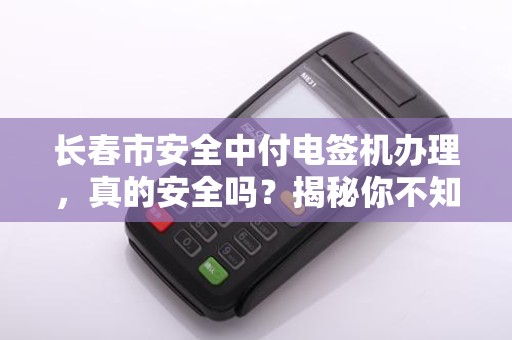 长春市安全中付电签机办理，真的安全吗？揭秘你不知道的3大风险！