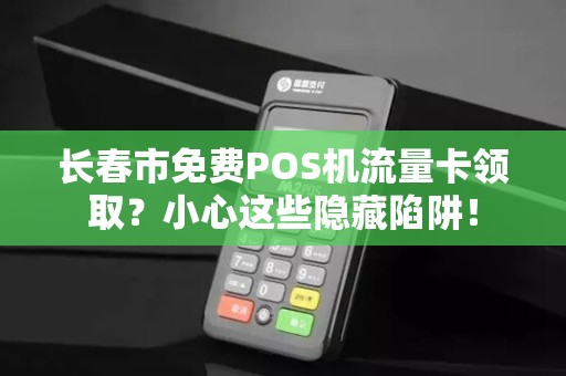 长春市免费POS机流量卡领取？小心这些隐藏陷阱！