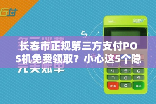 长春市正规第三方支付POS机免费领取？小心这5个隐藏陷阱！