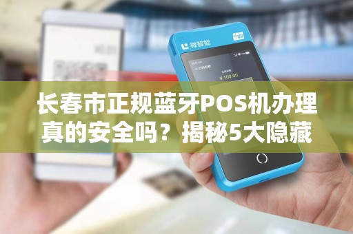 长春市正规蓝牙POS机办理真的安全吗？揭秘5大隐藏风险与避坑指南！
