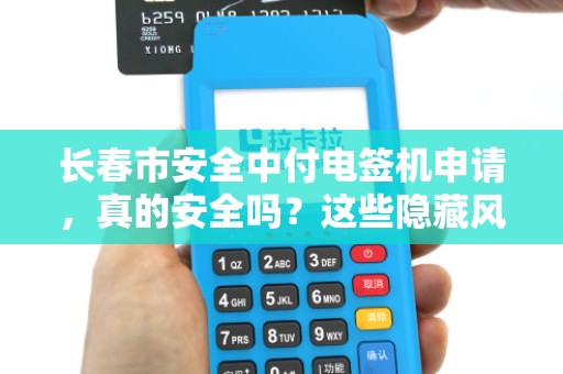 长春市安全中付电签机申请，真的安全吗？这些隐藏风险你必须知道！