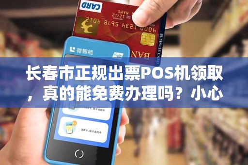 长春市正规出票POS机领取，真的能免费办理吗？小心这些隐藏套路！