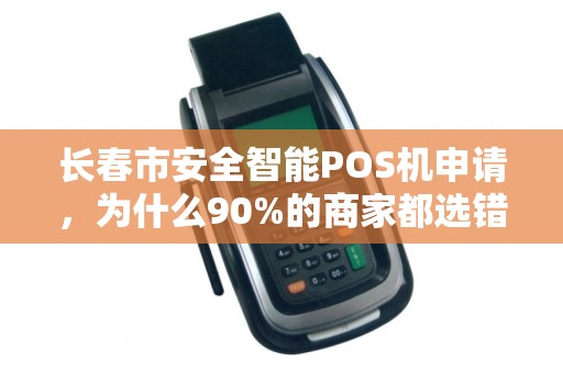 长春市安全智能POS机申请，为什么90%的商家都选错了？真相让人震惊！