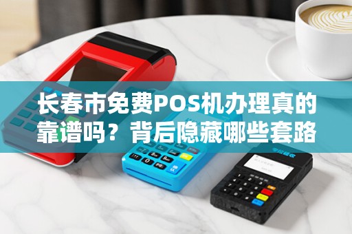 长春市免费POS机办理真的靠谱吗?背后隐藏哪些套路?