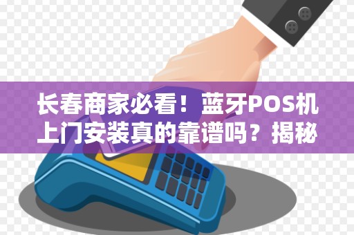 长春商家必看！蓝牙POS机上门安装真的靠谱吗？揭秘背后隐藏的3大风险！