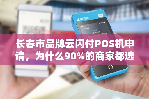 长春市品牌云闪付POS机申请，为什么90%的商家都选错了？揭秘3大隐藏陷阱！