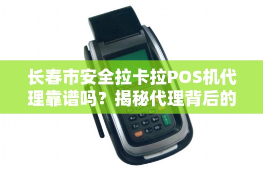 长春市安全拉卡拉POS机代理靠谱吗？揭秘代理背后的5大陷阱与3个避坑指南！