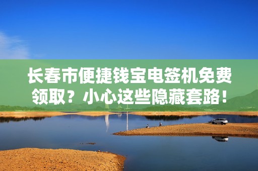 长春市便捷钱宝电签机免费领取？小心这些隐藏套路！