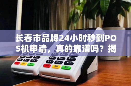 长春市品牌24小时秒到POS机申请，真的靠谱吗？揭秘背后隐藏的3大风险！