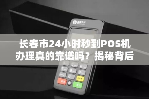 长春市24小时秒到POS机办理真的靠谱吗？揭秘背后隐藏的5大风险！
