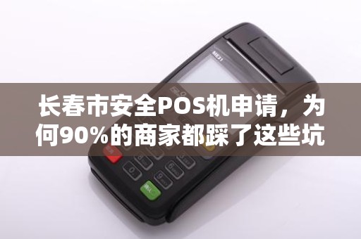 长春市安全POS机申请，为何90%的商家都踩了这些坑？揭秘高效过审的3大关键！