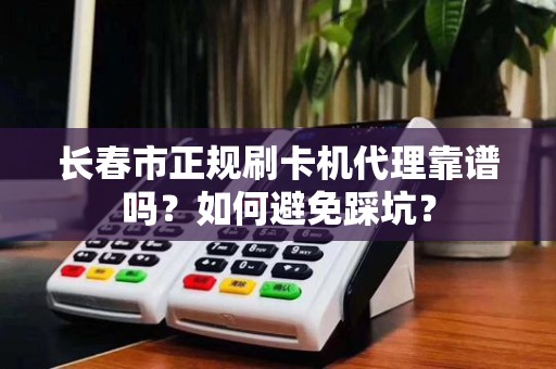长春市正规刷卡机代理靠谱吗？如何避免踩坑？