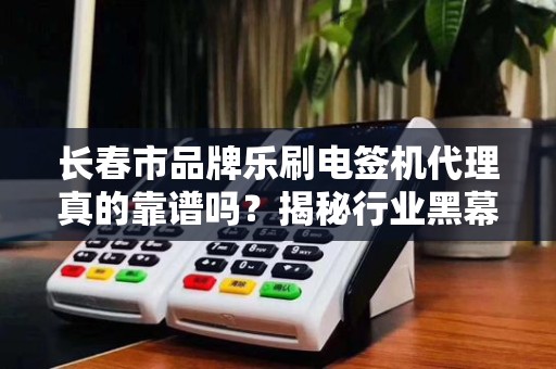 长春市品牌乐刷电签机代理真的靠谱吗？揭秘行业黑幕与避坑指南！