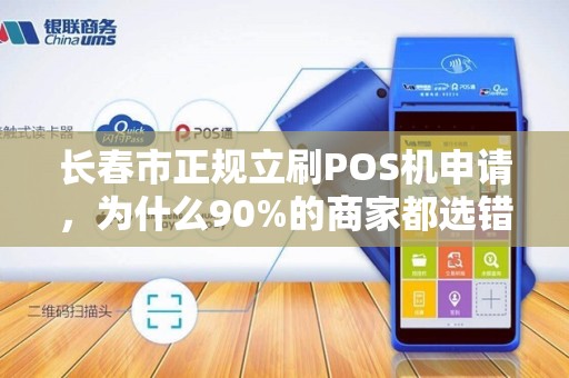 长春市正规立刷POS机申请，为什么90%的商家都选错了？揭秘3大隐藏陷阱！