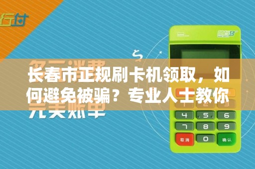长春市正规刷卡机领取，如何避免被骗？专业人士教你5招！