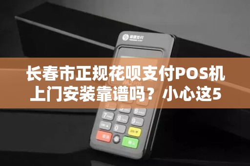 长春市正规花呗支付POS机上门安装靠谱吗？小心这5大陷阱！