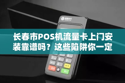 长春市POS机流量卡上门安装靠谱吗？这些陷阱你一定要避开！