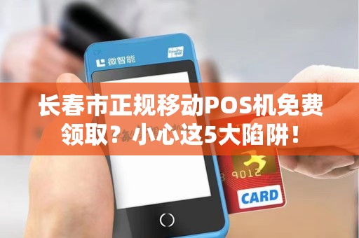 长春市正规移动POS机免费领取？小心这5大陷阱！