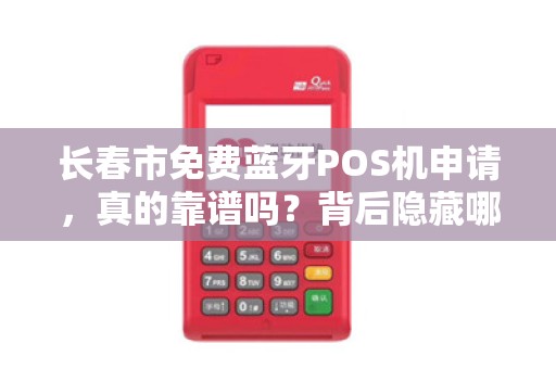 长春市免费蓝牙POS机申请，真的靠谱吗？背后隐藏哪些‘套路’